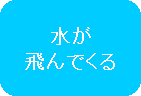 水が飛んでくる